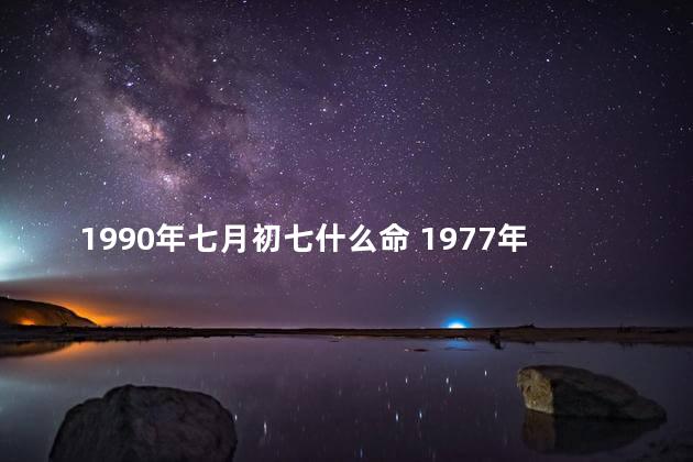 1990年七月初七什么命 1977年七月初七是啥命